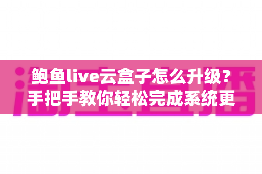 鲍鱼live云盒子怎么升级？手把手教你轻松完成系统更新，小白也能一次成功