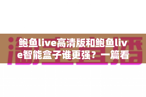 鲍鱼live高清版和鲍鱼live智能盒子谁更强?一篇看懂两者差异的深度对比指南 鲍鱼live高清版和鲍鱼live智能盒子谁更强?一篇看懂两者差异的深度对比指南