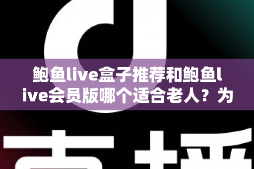 鲍鱼live盒子推荐和鲍鱼live会员版哪个适合老人?为爸妈选对观影方案的全攻略 鲍鱼live盒子推荐和鲍鱼live会员版哪个适合老人?为爸妈选对观影方案的全攻略