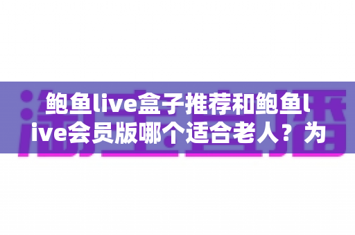 鲍鱼live盒子推荐和鲍鱼live会员版哪个适合老人?为爸妈选对观影方案的全攻略 鲍鱼live盒子推荐和鲍鱼live会员版哪个适合老人?为爸妈选对观影方案的全攻略