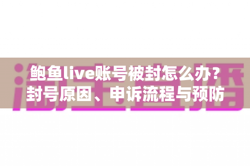 鲍鱼live账号被封怎么办？封号原因、申诉流程与预防措施全解析
