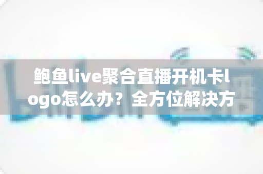 鲍鱼live聚合直播开机卡logo怎么办?全方位解决方案与实用排查指南 鲍鱼live聚合直播开机卡logo怎么办?全方位解决方案与实用排查指南