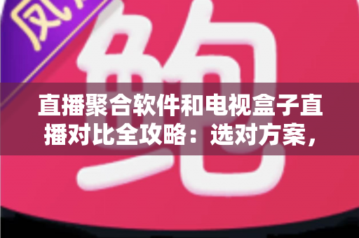 直播聚合软件和电视盒子直播对比全攻略:选对方案,畅享高清直播新体验 直播聚合软件和电视盒子直播对比全攻略:选对方案,畅享高清直播新体验
