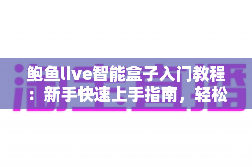 鲍鱼live智能盒子入门教程：新手快速上手指南，轻松玩转家庭影音新体验