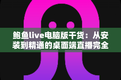 鲍鱼live电脑版干货：从安装到精通的桌面端直播完全指南
