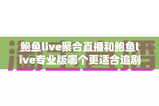 鲍鱼live聚合直播和鲍鱼live专业版哪个更适合追剧?深度对比帮你锁定最称手的追剧神器 鲍鱼live聚合直播和鲍鱼live专业版哪个更适合追剧?深度对比帮你锁定最称手的追剧神器