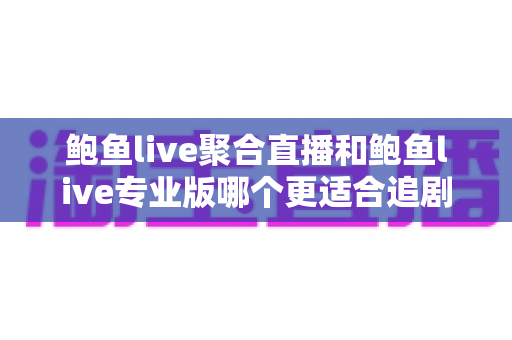 鲍鱼live聚合直播和鲍鱼live专业版哪个更适合追剧?深度对比帮你锁定最称手的追剧神器 鲍鱼live聚合直播和鲍鱼live专业版哪个更适合追剧?深度对比帮你锁定最称手的追剧神器