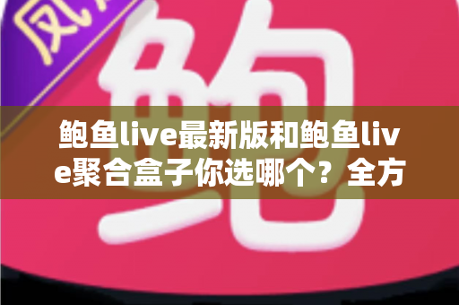 鲍鱼live最新版和鲍鱼live聚合盒子你选哪个?全方位深度对比与实用选购指南 鲍鱼live最新版和鲍鱼live聚合盒子你选哪个?全方位深度对比与实用选购指南