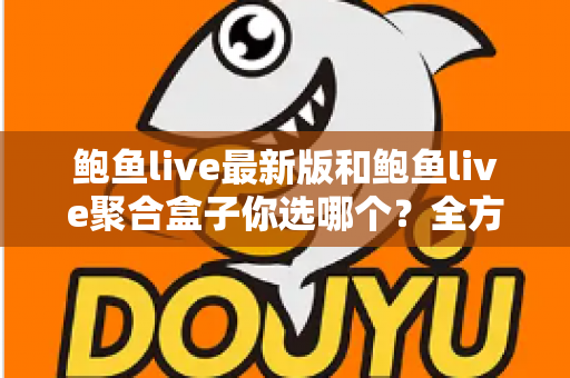 鲍鱼live最新版和鲍鱼live聚合盒子你选哪个?全方位深度对比与实用选购指南 鲍鱼live最新版和鲍鱼live聚合盒子你选哪个?全方位深度对比与实用选购指南