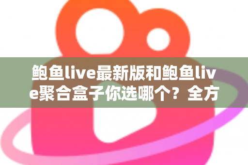 鲍鱼live最新版和鲍鱼live聚合盒子你选哪个?全方位深度对比与实用选购指南 鲍鱼live最新版和鲍鱼live聚合盒子你选哪个?全方位深度对比与实用选购指南
