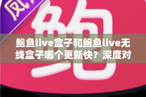 鲍鱼live盒子和鲍鱼live无线盒子哪个更新快？深度对比解析与选购全指南