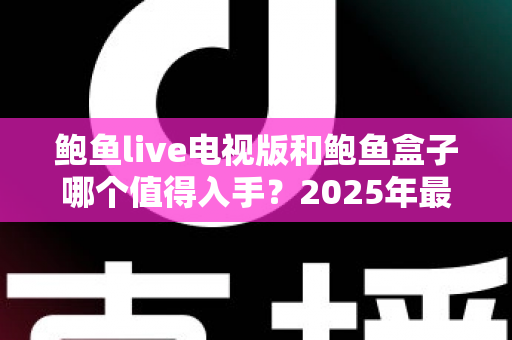 鲍鱼live电视版和鲍鱼盒子哪个值得入手?2025年最全选购对比与避坑指南 鲍鱼live电视版和鲍鱼盒子哪个值得入手?2025年最全选购对比与避坑指南
