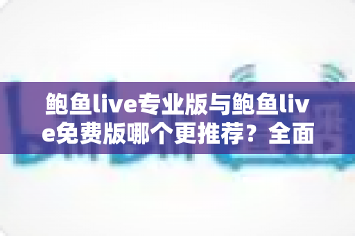 鲍鱼live专业版与鲍鱼live免费版哪个更推荐?全面对比与理性选择指南 鲍鱼live专业版与鲍鱼live免费版哪个更推荐?全面对比与理性选择指南