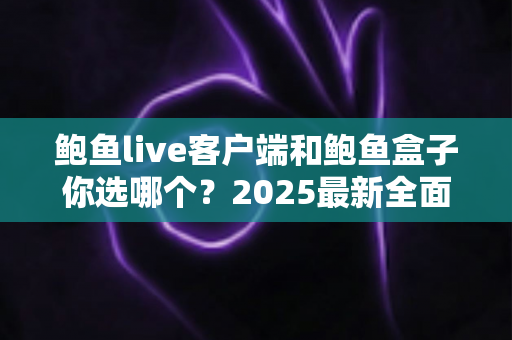鲍鱼live客户端和鲍鱼盒子你选哪个?2025最新全面对比与选购指南 鲍鱼live客户端和鲍鱼盒子你选哪个?2025最新全面对比与选购指南