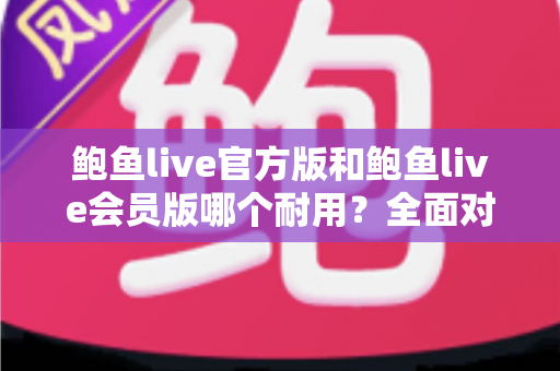 鲍鱼live官方版和鲍鱼live会员版哪个耐用？全面对比分析与选购指南
