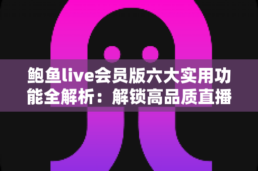 鲍鱼live会员版六大实用功能全解析：解锁高品质直播观看体验的必备指南