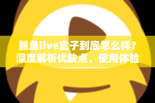 鲍鱼live盒子到底怎么样？深度解析优缺点、使用体验与购买指南