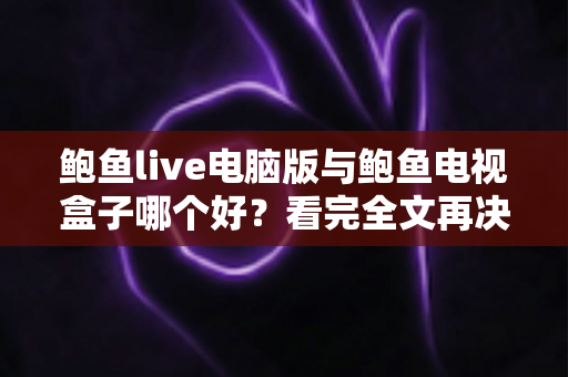 鲍鱼live电脑版与鲍鱼电视盒子哪个好?看完全文再决定不后悔的深度对比指南 鲍鱼live电脑版与鲍鱼电视盒子哪个好?看完全文再决定不后悔的深度对比指南
