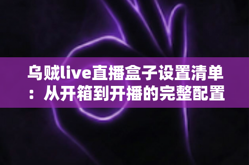 乌贼live直播盒子设置清单:从开箱到开播的完整配置指南,新手也能一次搞定 乌贼live直播盒子设置清单:从开箱到开播的完整配置指南,新手也能一次搞定