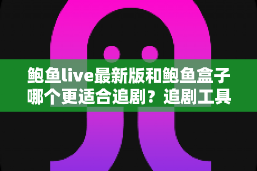 鲍鱼live最新版和鲍鱼盒子哪个更适合追剧?追剧工具深度对比与选择指南 鲍鱼live最新版和鲍鱼盒子哪个更适合追剧?追剧工具深度对比与选择指南