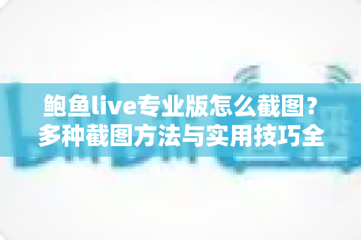 鲍鱼live专业版怎么截图？多种截图方法与实用技巧全解析，一看就会