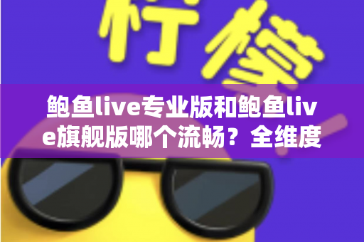 鲍鱼live专业版和鲍鱼live旗舰版哪个流畅?全维度性能实测与选择指南 鲍鱼live专业版和鲍鱼live旗舰版哪个流畅?全维度性能实测与选择指南