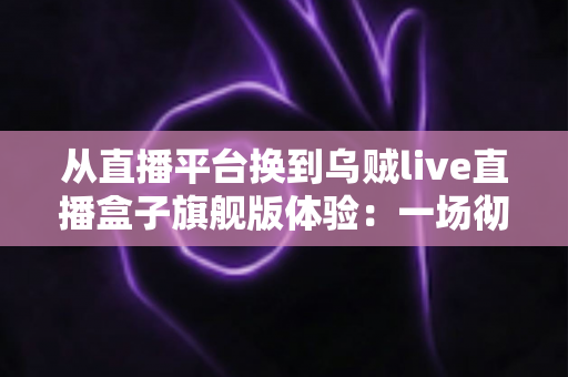 从直播平台换到乌贼live直播盒子旗舰版体验:一场彻底改变大屏观影习惯的升级之旅 从直播平台换到乌贼live直播盒子旗舰版体验:一场彻底改变大屏观影习惯的升级之旅