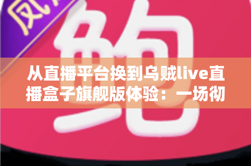 从直播平台换到乌贼live直播盒子旗舰版体验:一场彻底改变大屏观影习惯的升级之旅 从直播平台换到乌贼live直播盒子旗舰版体验:一场彻底改变大屏观影习惯的升级之旅