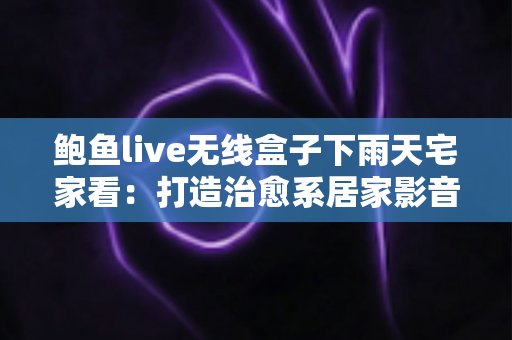 鲍鱼live无线盒子下雨天宅家看：打造治愈系居家影音体验的完整攻略