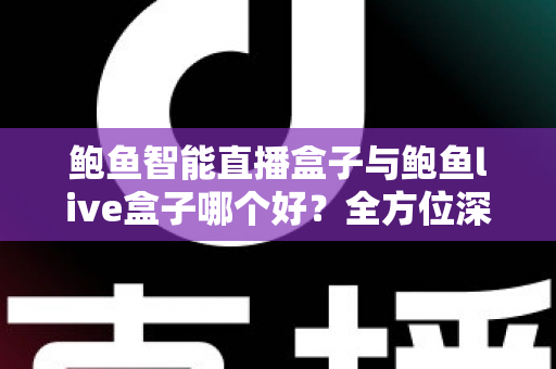 鲍鱼智能直播盒子与鲍鱼live盒子哪个好?全方位深度对比评测与选购指南 鲍鱼智能直播盒子与鲍鱼live盒子哪个好?全方位深度对比评测与选购指南