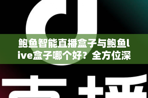 鲍鱼智能直播盒子与鲍鱼live盒子哪个好?全方位深度对比评测与选购指南 鲍鱼智能直播盒子与鲍鱼live盒子哪个好?全方位深度对比评测与选购指南