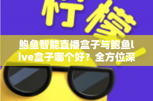 鲍鱼智能直播盒子与鲍鱼live盒子哪个好?全方位深度对比评测与选购指南 鲍鱼智能直播盒子与鲍鱼live盒子哪个好?全方位深度对比评测与选购指南