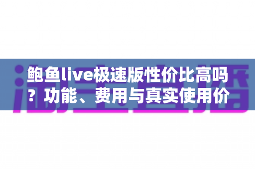 鲍鱼live极速版性价比高吗?功能、费用与真实使用价值全面解析 鲍鱼live极速版性价比高吗?功能、费用与真实使用价值全面解析