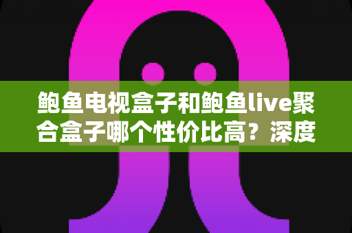 鲍鱼电视盒子和鲍鱼live聚合盒子哪个性价比高?深度对比评测与选购全攻略 鲍鱼电视盒子和鲍鱼live聚合盒子哪个性价比高?深度对比评测与选购全攻略