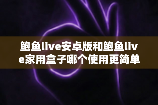 鲍鱼live安卓版和鲍鱼live家用盒子哪个使用更简单？新手友好度深度对比全解析