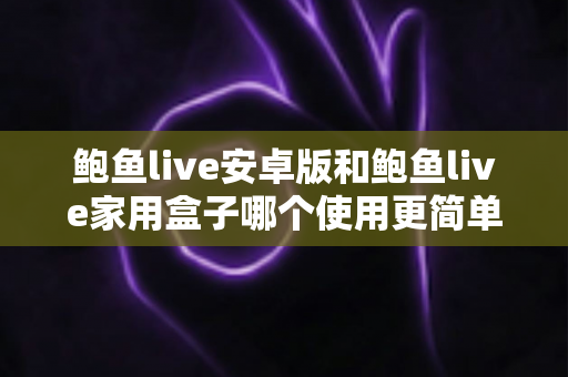 鲍鱼live安卓版和鲍鱼live家用盒子哪个使用更简单？新手友好度深度对比全解析