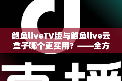 鲍鱼liveTV版与鲍鱼live云盒子哪个更实用?——全方位深度对比,帮你找到最适合自己的观影方案 鲍鱼liveTV版与鲍鱼live云盒子哪个更实用?——全方位深度对比,帮你找到最适合自己的观影方案