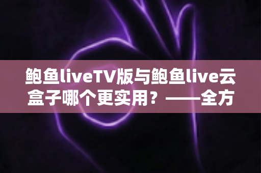 鲍鱼liveTV版与鲍鱼live云盒子哪个更实用?——全方位深度对比,帮你找到最适合自己的观影方案 鲍鱼liveTV版与鲍鱼live云盒子哪个更实用?——全方位深度对比,帮你找到最适合自己的观影方案