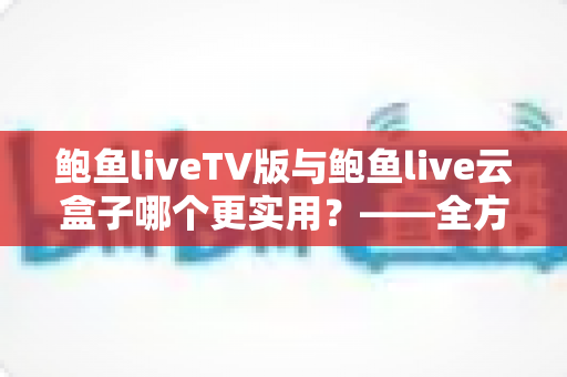 鲍鱼liveTV版与鲍鱼live云盒子哪个更实用?——全方位深度对比,帮你找到最适合自己的观影方案 鲍鱼liveTV版与鲍鱼live云盒子哪个更实用?——全方位深度对比,帮你找到最适合自己的观影方案