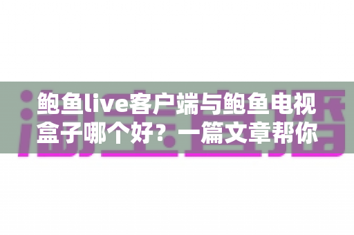 鲍鱼live客户端与鲍鱼电视盒子哪个好?一篇文章帮你彻底搞懂如何选择 鲍鱼live客户端与鲍鱼电视盒子哪个好?一篇文章帮你彻底搞懂如何选择