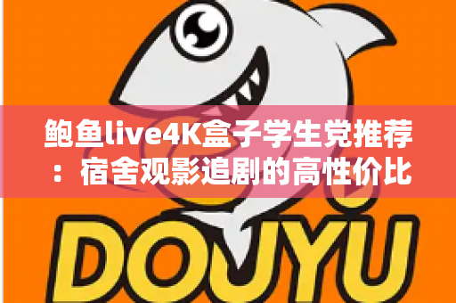 鲍鱼live4K盒子学生党推荐：宿舍观影追剧的高性价比神器全解析