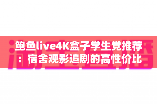 鲍鱼live4K盒子学生党推荐：宿舍观影追剧的高性价比神器全解析