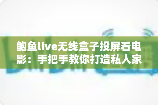 鲍鱼live无线盒子投屏看电影：手把手教你打造私人家庭影院的完整攻略