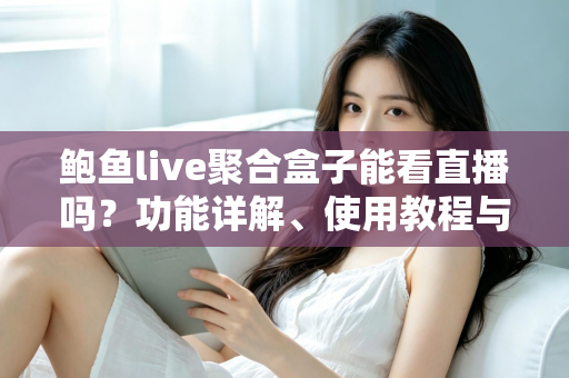 鲍鱼live聚合盒子能看直播吗?功能详解、使用教程与安全指南一文读懂 鲍鱼live聚合盒子能看直播吗?功能详解、使用教程与安全指南一文读懂