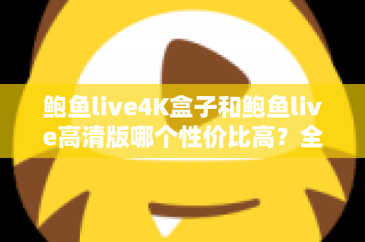 鲍鱼live4K盒子和鲍鱼live高清版哪个性价比高？全面对比评测与选购避坑指南