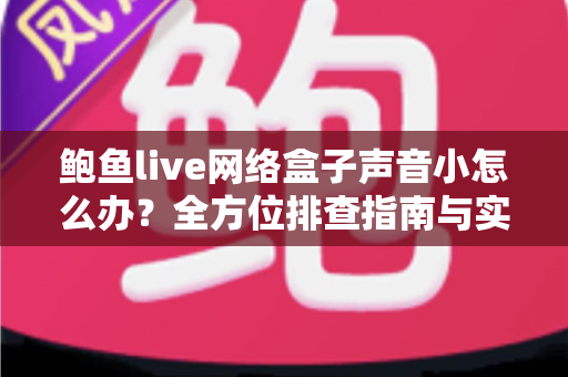 鲍鱼live网络盒子声音小怎么办？全方位排查指南与实用解决方案一文读懂