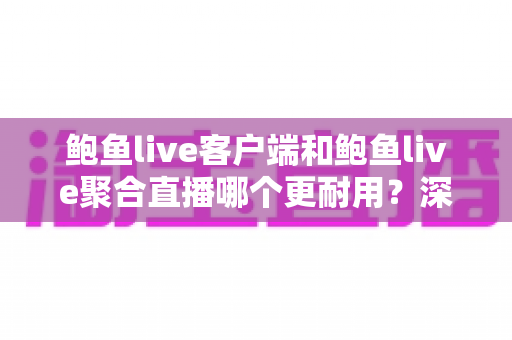 鲍鱼live客户端和鲍鱼live聚合直播哪个更耐用？深度解析两者稳定性与使用寿命的全面对比指南
