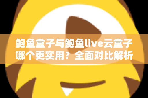 鲍鱼盒子与鲍鱼live云盒子哪个更实用？全面对比解析与家庭选购指南