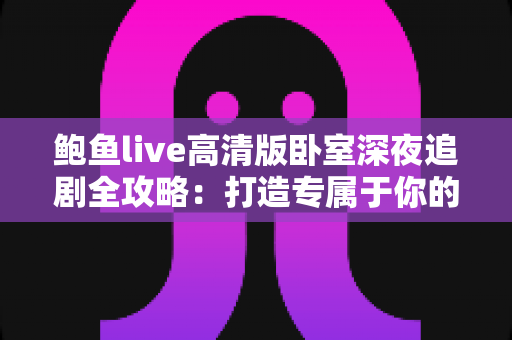 鲍鱼live高清版卧室深夜追剧全攻略:打造专属于你的深夜高清观影小天地 鲍鱼live高清版卧室深夜追剧全攻略:打造专属于你的深夜高清观影小天地