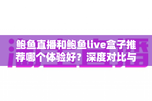 鲍鱼直播和鲍鱼live盒子推荐哪个体验好？深度对比与选择全指南